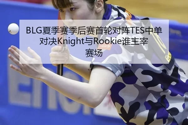 BLG夏季赛季后赛首轮对阵TES中单对决Knight与Rookie谁主宰赛场