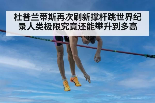 杜普兰蒂斯再次刷新撑杆跳世界纪录人类极限究竟还能攀升到多高