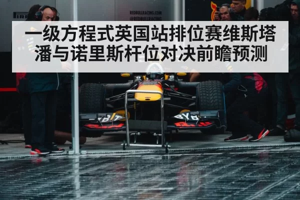一级方程式英国站排位赛维斯塔潘与诺里斯杆位对决前瞻预测
