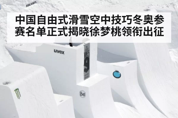 中国自由式滑雪空中技巧冬奥参赛名单正式揭晓徐梦桃领衔出征