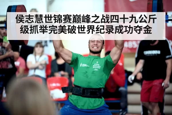 侯志慧世锦赛巅峰之战四十九公斤级抓举完美破世界纪录成功夺金