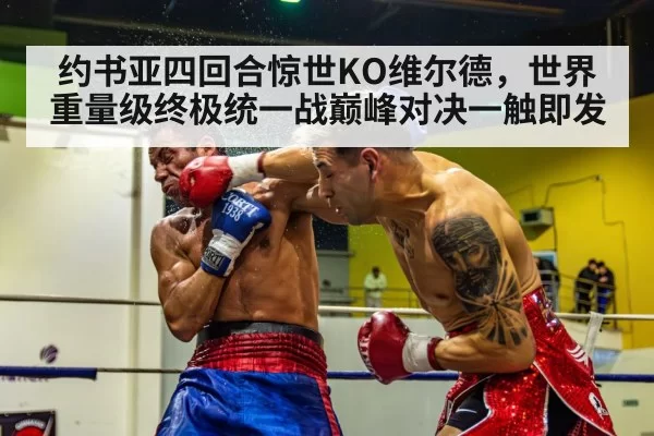 约书亚四回合惊世KO维尔德,世界重量级终极统一战巅峰对决一触即发
