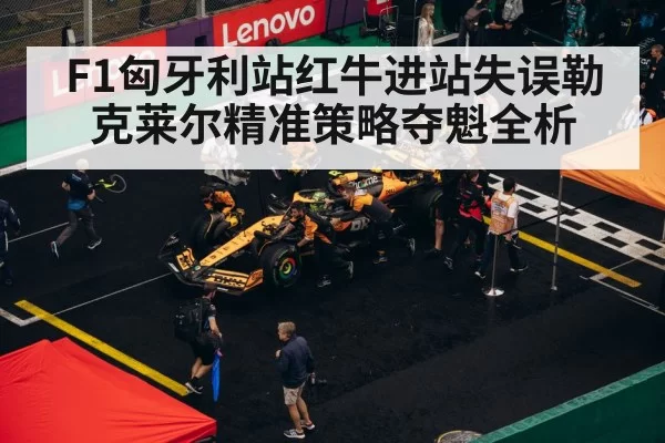 F1匈牙利站红牛进站失误勒克莱尔精准策略夺魁全析