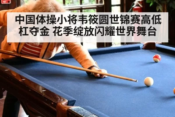 中国体操小将韦筱圆世锦赛高低杠夺金 花季绽放闪耀世界舞台