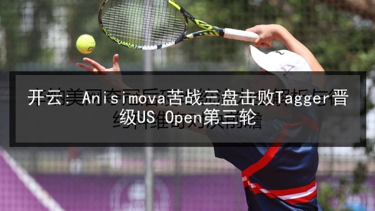 开云: Anisimova苦战三盘击败Tagger晋级US Open第三轮