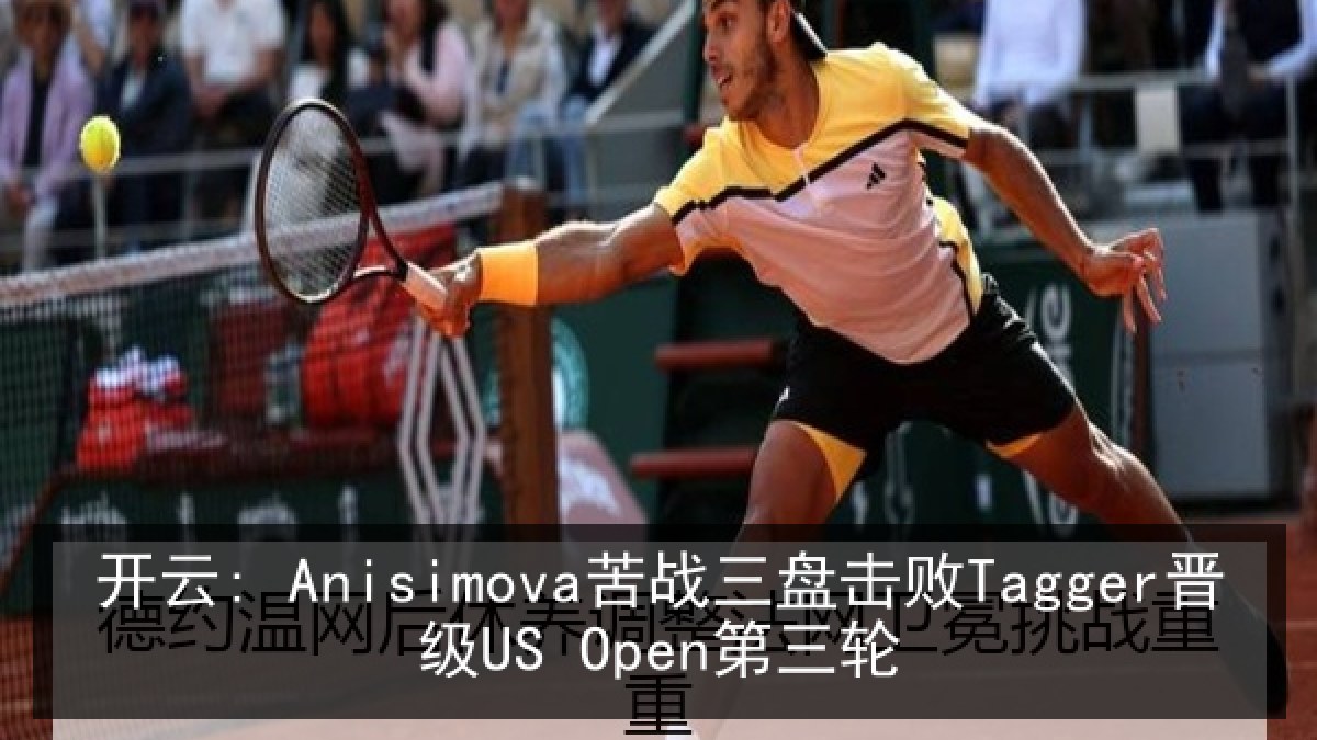 开云: Anisimova苦战三盘击败Tagger晋级US Open第三轮